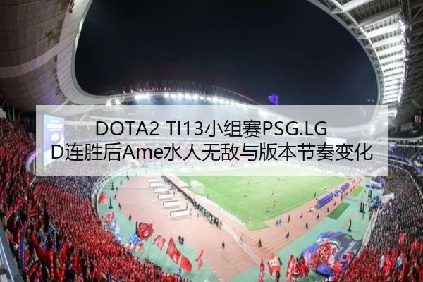 DOTA2 TI13小组赛PSG.LGD连胜后Ame水人无敌与版本节奏变化