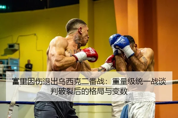 富里因伤退出乌西克二番战：重量级统一战谈判破裂后的格局与变数